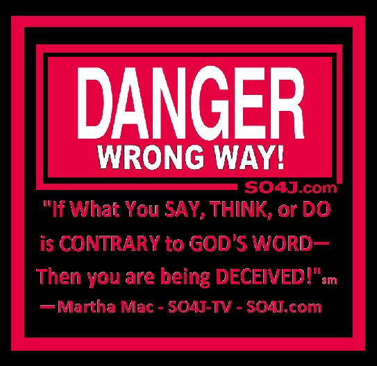 "If What You SAY, THINK, or DO is CONTRARY to GOD'S WORD— Then you are being DECEIVED!" sm — Martha Mac - SO4J-TV & Video - SO4J.com