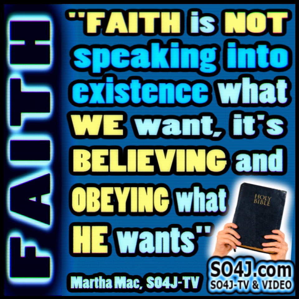 Quote: "FAITH is NOT Speaking into Existence what WE want, it's BELIEVING and OBEYING what HE wants." (1 John 2:3-6) © Quote & Photo By MARTHA MAC - SO4J-TV - SO4J.com