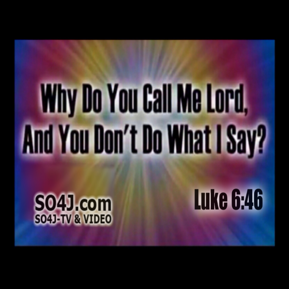Luke 6:46 Jesus, "Why Do You Call ME Lord, and DONT DO What I SAY."